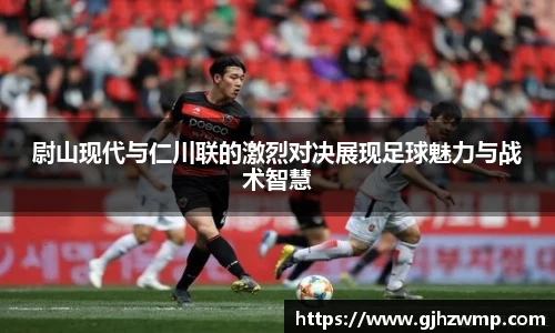 尉山现代与仁川联的激烈对决展现足球魅力与战术智慧