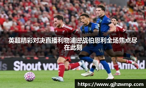 英超精彩对决直播利物浦迎战伯恩利全场焦点尽在此刻