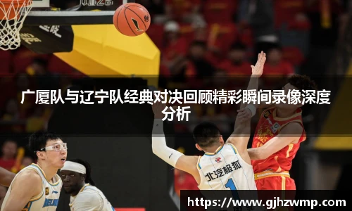 广厦队与辽宁队经典对决回顾精彩瞬间录像深度分析