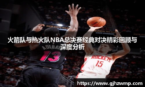 火箭队与热火队NBA总决赛经典对决精彩回顾与深度分析