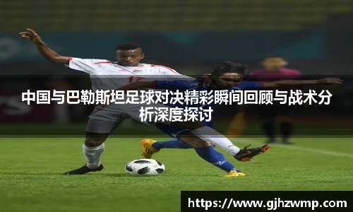 中国与巴勒斯坦足球对决精彩瞬间回顾与战术分析深度探讨