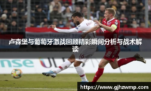 卢森堡与葡萄牙激战回顾精彩瞬间分析与战术解读